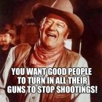 John Wayne Puns | GUN CONTROL...THAT'S A GOOD ONE; YOU WANT GOOD PEOPLE TO TURN IN ALL THEIR GUNS TO STOP SHOOTINGS! AND I BET YOU FIGURE ALL THOSE CRIMINALS WILL DO THE SAME...YUP...CAN'T FIX STUPID! | image tagged in john wayne puns | made w/ Imgflip meme maker