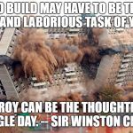 Building demolition | TO BUILD MAY HAVE TO BE THE SLOW AND LABORIOUS TASK OF YEARS. TO DESTROY CAN BE THE THOUGHTLESS ACT OF A SINGLE DAY. -- SIR WINSTON CHURCHILL | image tagged in building demolition | made w/ Imgflip meme maker