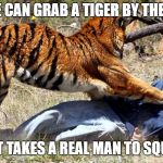 Tiger attacking man | ANYONE CAN GRAB A TIGER BY THE BALLS, BUT IT TAKES A REAL MAN TO SQUEEZE! | image tagged in tiger attacking man | made w/ Imgflip meme maker