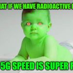 radioactive babies | SO WHAT IF WE HAVE RADIOACTIVE BABIES; THE 5G SPEED IS SUPER FAST | image tagged in radioactive babies | made w/ Imgflip meme maker