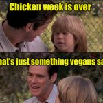 Chicken week, April 2 - 8? | Chicken week is over That’s just something vegans say | image tagged in memes,thats just something x say,chicken week | made w/ Imgflip meme maker
