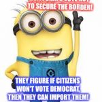 minions | DEMOCRATS VOTE NOT TO SECURE THE BORDER! THEY FIGURE IF CITIZENS WON'T VOTE DEMOCRAT, THEN THEY CAN IMPORT THEM! | image tagged in minions | made w/ Imgflip meme maker