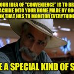 Wait ... You Paid Them to Bring it in??? | IF YOUR IDEA OF "CONVENIENCE" IS TO BRING A MACHINE INTO YOUR HOME MADE BY GOOGLE OR AMAZON THAT HAS TO MONITOR EVERYTHING YOU SAY; YOU'RE A SPECIAL KIND OF STUPID | image tagged in special stupid | made w/ Imgflip meme maker
