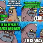 True story, man. It was a glorious day. | WELCOME TO THE SALTY SPITTOON. HOW TOUGH ARE YA? I JUST WIPED AN ENTIRE SQUAD OF EUROPEAN BLACKJACKETS IN PUBG! HOW TOUGH AM I?! YEAH, SO? I DID IT BY MYSELF WITH A VSS AND AKM; THIS WAY, SIR. | image tagged in how tough are you,memes,how tough are ya,funny,true story,pubg | made w/ Imgflip meme maker