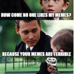 (Insert Clever Title Here) | HOW COME NO ONE LIKES MY MEMES? BECAUSE YOUR MEMES ARE TERRIBLE | image tagged in finding neverland troll | made w/ Imgflip meme maker