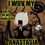 CreepyPasta memes | I WUV MY; SHE IS MY BEST FRIEND BTW; ANASTASIA | image tagged in creepypasta memes | made w/ Imgflip meme maker
