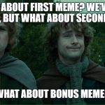 Lord of the Rings LOTR Elevenses | WHAT ABOUT FIRST MEME? WE'VE HAD ONE YES, BUT WHAT ABOUT SECOND MEME? WHAT ABOUT BONUS MEME? | image tagged in lord of the rings lotr elevenses | made w/ Imgflip meme maker