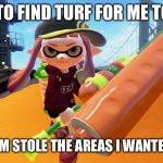 Splatoon roller | I TRIED TO FIND TURF FOR ME TO COVER; BUT MY TEAM STOLE THE AREAS I WANTED TO COVER | image tagged in splatoon roller | made w/ Imgflip meme maker
