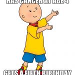 Caillou | HAS CANCER AT AGE 4 GETS A FIFTH BIRTHDAY | image tagged in caillou | made w/ Imgflip meme maker