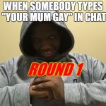 ROUND 1 | WHEN SOMEBODY TYPES "YOUR MUM GAY" IN CHAT; ROUND 1 | image tagged in round 1 | made w/ Imgflip meme maker