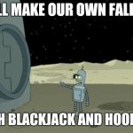 Blackjack and hookers bender futurama | WE'LL MAKE OUR OWN FALLOUT; WITH BLACKJACK AND HOOKERS | image tagged in blackjack and hookers bender futurama | made w/ Imgflip meme maker