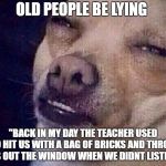 TF | OLD PEOPLE BE LYING; "BACK IN MY DAY THE TEACHER USED TO HIT US WITH A BAG OF BRICKS AND THROW US OUT THE WINDOW WHEN WE DIDNT LISTEN" | image tagged in tf | made w/ Imgflip meme maker