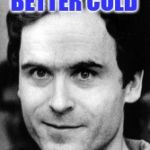 Ted bundy | IT TASTES BETTER COLD | image tagged in ted bundy | made w/ Imgflip meme maker