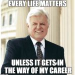 Ted Kennedy | EVERY LIFE MATTERS; UNLESS IT GETS IN THE WAY OF MY CAREER | image tagged in ted kennedy | made w/ Imgflip meme maker
