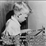 Experience can be a cruel teacher | Experience doesn't teach you anything unless you take the time to learn from it. - John Barrett | image tagged in experience can be a cruel teacher | made w/ Imgflip meme maker