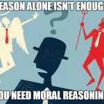 Morality and Reason | REASON ALONE ISN'T ENOUGH. YOU NEED MORAL REASONING. | image tagged in morals,truth,ethics,treason,logic,memes | made w/ Imgflip meme maker