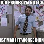 Charlie Day Conspiracy | WHICH PROVES I'M NOT CRAZY; I JUST MADE IT WORSE DIDN'T I | image tagged in charlie day conspiracy,trying to explain | made w/ Imgflip meme maker