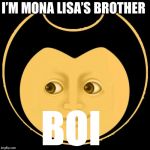 Creepy Bendy | I’M MONA LISA’S BROTHER; BOI | image tagged in creepy bendy | made w/ Imgflip meme maker