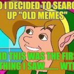 old-meme cdi link | SO I DECIDED TO SEARCH UP "OLD MEMES"; AND THIS WAS THE FIRST THING I SAW........ WTF | image tagged in old-meme cdi link | made w/ Imgflip meme maker