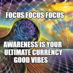 Expanding Reality | FOCUS FOCUS FOCUS; AWARENESS IS YOUR ULTIMATE CURRENCY GOOD VIBES | image tagged in expanding reality | made w/ Imgflip meme maker