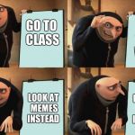 I like memes too much  | GO TO CLASS; PLAN TO DO WORK; LOOK AT MEMES INSTEAD; LOOK AT MEMES INSTEAD | image tagged in gru's plan | made w/ Imgflip meme maker
