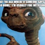 E.T. Phone Home | I'M AT THE AGE WHERE IF SOMEONE SAYS "GO BIG OR GO HOME," I'M USUALLY FINE WITH GOING HOME | image tagged in et phone home,funny,memes,funny memes,old | made w/ Imgflip meme maker