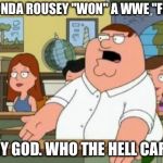 Of course WWE let Lousy Rousey "win" a fight | SO RONDA ROUSEY "WON" A WWE "FIGHT."; OH MY GOD. WHO THE HELL CARES!? | image tagged in peter griffin stupid,memes,ronda rousey,wwe,fake news,fight | made w/ Imgflip meme maker