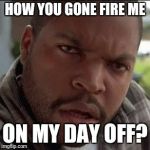 Ice cube wtf | HOW YOU GONE FIRE ME; ON MY DAY OFF? | image tagged in ice cube wtf | made w/ Imgflip meme maker