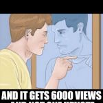 Your memes aren't trash | WHEN YOU POST A MEME; AND IT GETS 6000 VIEWS AND NOT ONE UPVOTE | image tagged in check yourself depressed guy pointing at himself mirror,self esteem,dont cry,i cant be that bad | made w/ Imgflip meme maker