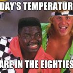 eighties | TODAY'S TEMPERATURES; ARE IN THE EIGHTIES | image tagged in eighties | made w/ Imgflip meme maker