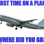 Airplane | FIRST TIME ON A PLANE; WHERE DID YOU GO? | image tagged in airplane | made w/ Imgflip meme maker