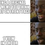 Making Memes | MAKING A ORIGINAL FUNNY MEME YOU THINK WILL GET ON FRONT PAGE; 1 VIEW IN 1 HOUR | image tagged in dissapointed black guy | made w/ Imgflip meme maker