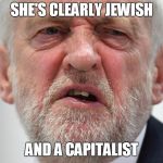 Jeremy Corbyn | SHE'S CLEARLY JEWISH; AND A CAPITALIST | image tagged in jeremy corbyn,corbyn eww,jews,momentum,labour,2018 | made w/ Imgflip meme maker