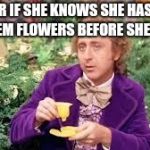wonka drinking flowers | WONDER IF SHE KNOWS SHE HAS TO PAY FOR THEM FLOWERS BEFORE SHE LEAVES. | image tagged in wonka drinking flowers | made w/ Imgflip meme maker