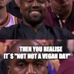 Happy then sad Kanye | WHEN YOU WAKE UP THINKING ITS THE ONE DAY THAT VEGANS HAVE MADE A DAY FOR; THEN YOU REALISE IT`S "NOT NOT A VEGAN DAY" | image tagged in happy then sad kanye | made w/ Imgflip meme maker