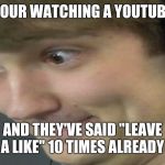 Theodd1sout | WHEN YOUR WATCHING A YOUTUBE VIDEO; AND THEY'VE SAID "LEAVE A LIKE" 10 TIMES ALREADY | image tagged in theodd1sout | made w/ Imgflip meme maker