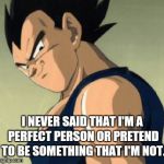 Vegeta  | I NEVER SAID THAT I'M A PERFECT PERSON OR PRETEND TO BE SOMETHING THAT I'M NOT. | image tagged in vegeta | made w/ Imgflip meme maker