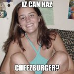 Teen nympho  | IZ CAN HAZ; CHEEZBURGER? | image tagged in teen nympho | made w/ Imgflip meme maker