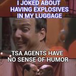 Based on a true story , no one can take a joke anymore | I JOKED ABOUT HAVING EXPLOSIVES IN MY LUGGAGE; TSA AGENTS HAVE NO SENSE OF HUMOR; NOW YOU TELL ME | image tagged in bad pun prison,green bay packers,customer service,police,funny not funny | made w/ Imgflip meme maker