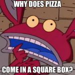 Confused Ickis | WHY DOES PIZZA; COME IN A SQUARE BOX? | image tagged in confused ickis | made w/ Imgflip meme maker