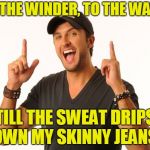 luke bryan | TO THE WINDER, TO THE WAWL; TILL THE SWEAT DRIPS DOWN MY SKINNY JEANS.... | image tagged in luke bryan | made w/ Imgflip meme maker