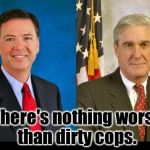 Comey and Mueller 2 peas in a pod | There's nothing worst than dirty cops. | image tagged in comey and mueller 2 peas in a pod | made w/ Imgflip meme maker