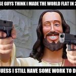 Jesus is back with some unfinished business. | THESE GUYS THINK I MADE THE WORLD FLAT IN 2018; GUESS I STILL HAVE SOME WORK TO DO | image tagged in jesus with guns,memes,funny,jesus,glock,flat earth | made w/ Imgflip meme maker