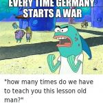 world war is fun | EVERY TIME GERMANY STARTS A WAR | image tagged in spongebob lesson old man kick my butt | made w/ Imgflip meme maker