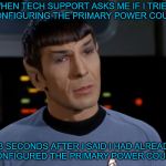 I believe I said that.  | WHEN TECH SUPPORT ASKS ME IF I TRIED RE-CONFIGURING THE PRIMARY POWER COUPLING; 5.3 SECONDS AFTER I SAID I HAD ALREADY RE-CONFIGURED THE PRIMARY POWER COUPLING. | image tagged in i believe i said that | made w/ Imgflip meme maker