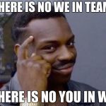 There is no WE in team | THERE IS NO WE IN TEAM; THERE IS NO YOU IN WE | image tagged in mmg | made w/ Imgflip meme maker