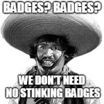 Badges we dont need no stinking badges | BADGES? BADGES? WE DON'T NEED NO STINKING BADGES | image tagged in badges we dont need no stinking badges | made w/ Imgflip meme maker