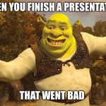 Shrek | WHEN YOU FINISH A PRESENTATION; THAT WENT BAD | image tagged in shrek | made w/ Imgflip meme maker
