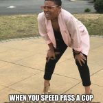 Bending squinting tired | WHEN YOU SPEED PASS A COP DOING 80 IN A 55 AND LOOK BACK TO SEE IF HE IS COMING AFTER YOU | image tagged in bending squinting tired | made w/ Imgflip meme maker