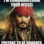 Captain Jack Sparrow hi-res | I'M COMMANDEERING YOUR VESSEL; PREPARE TO BE BOARDED | image tagged in captain jack sparrow hi-res | made w/ Imgflip meme maker